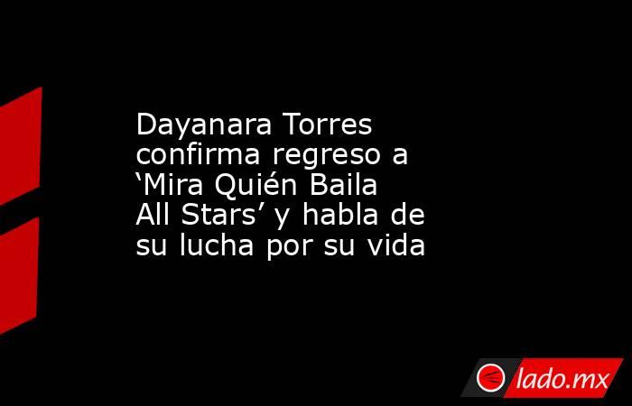 Dayanara Torres confirma regreso a  ‘Mira Quién Baila All Stars’ y habla de su lucha por su vida. Noticias en tiempo real