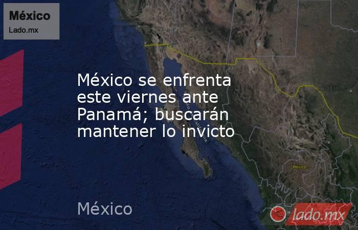 México se enfrenta este viernes ante Panamá; buscarán mantener lo invicto. Noticias en tiempo real