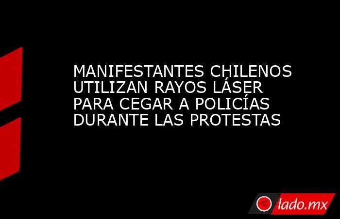 MANIFESTANTES CHILENOS UTILIZAN RAYOS LÁSER PARA CEGAR A POLICÍAS DURANTE LAS PROTESTAS. Noticias en tiempo real