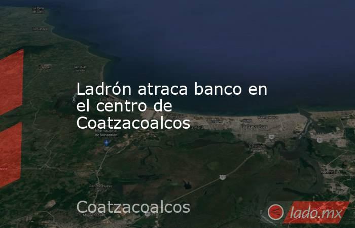 Ladrón atraca banco en el centro de Coatzacoalcos. Noticias en tiempo real