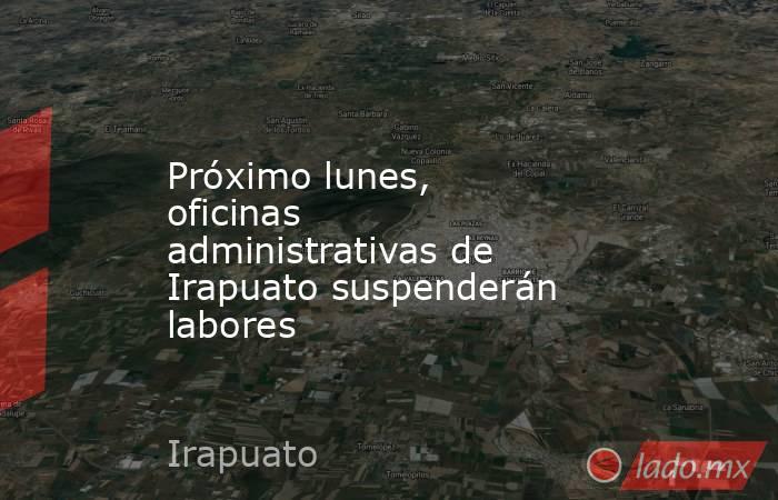 Próximo lunes, oficinas administrativas de Irapuato suspenderán labores. Noticias en tiempo real