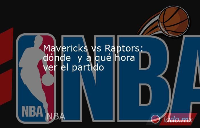 Mavericks vs Raptors: dónde  y a qué hora ver el partido. Noticias en tiempo real