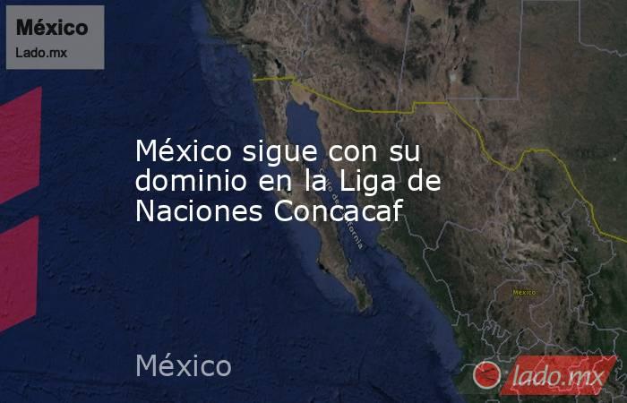 México sigue con su dominio en la Liga de Naciones Concacaf. Noticias en tiempo real