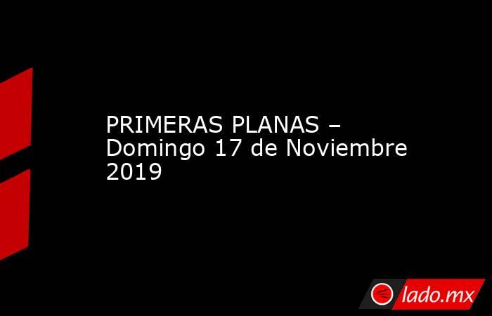 PRIMERAS PLANAS – Domingo 17 de Noviembre 2019. Noticias en tiempo real