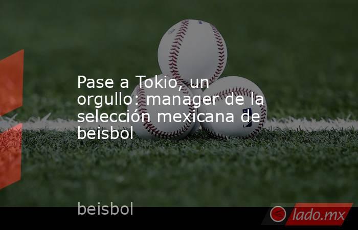 Pase a Tokio, un orgullo: manager de la selección mexicana de beisbol. Noticias en tiempo real