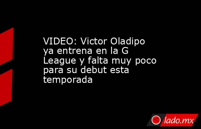 VIDEO: Victor Oladipo ya entrena en la G League y falta muy poco para su debut esta temporada. Noticias en tiempo real