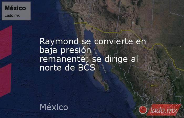Raymond se convierte en baja presión remanente; se dirige al norte de BCS. Noticias en tiempo real