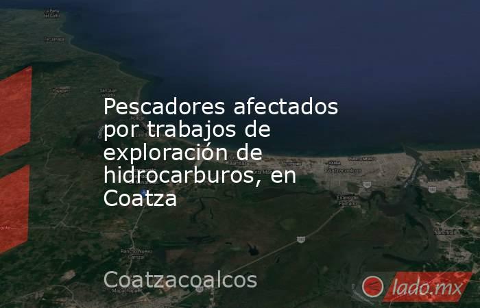 Pescadores afectados por trabajos de exploración de hidrocarburos, en Coatza. Noticias en tiempo real