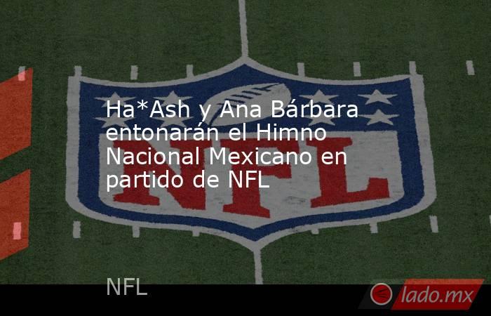 Ha*Ash y Ana Bárbara entonarán el Himno Nacional Mexicano en partido de NFL. Noticias en tiempo real