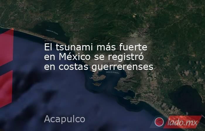 El tsunami más fuerte en México se registró en costas guerrerenses. Noticias en tiempo real
