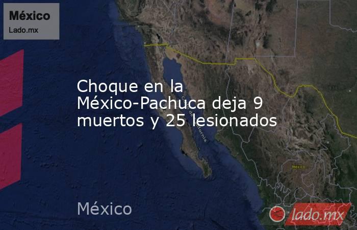 Choque en la México-Pachuca deja 9 muertos y 25 lesionados. Noticias en tiempo real