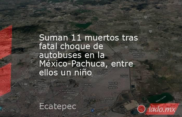 Suman 11 muertos tras fatal choque de autobuses en la México-Pachuca, entre ellos un niño. Noticias en tiempo real