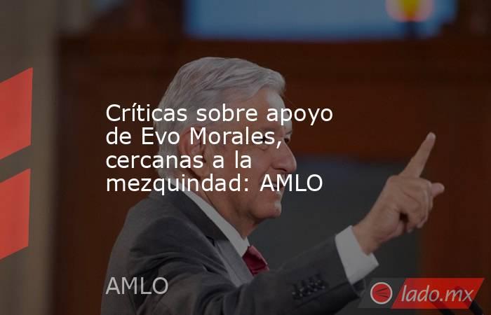 Críticas sobre apoyo de Evo Morales, cercanas a la mezquindad: AMLO . Noticias en tiempo real