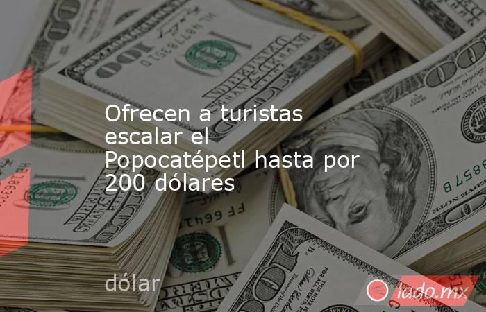 Ofrecen a turistas escalar el Popocatépetl hasta por 200 dólares. Noticias en tiempo real