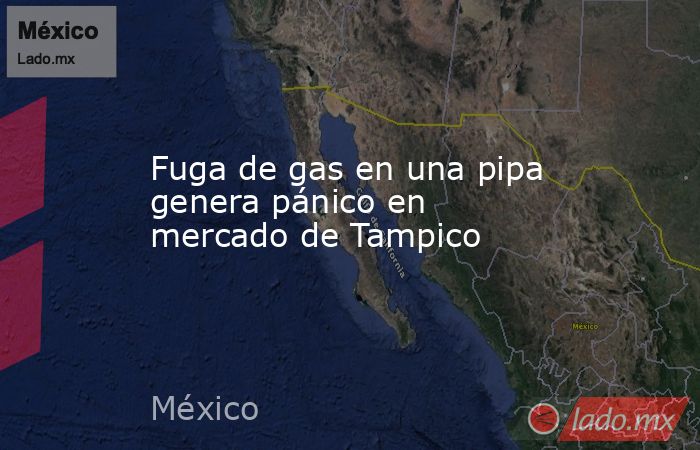 Fuga de gas en una pipa genera pánico en mercado de Tampico. Noticias en tiempo real