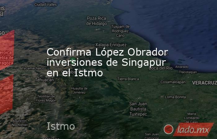 Confirma López Obrador inversiones de Singapur en el Istmo. Noticias en tiempo real