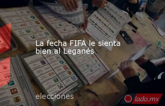 La fecha FIFA le sienta bien al Leganés. Noticias en tiempo real