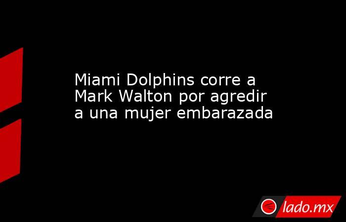 Miami Dolphins corre a Mark Walton por agredir a una mujer embarazada. Noticias en tiempo real