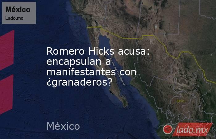 Romero Hicks acusa: encapsulan a manifestantes con ¿granaderos?. Noticias en tiempo real