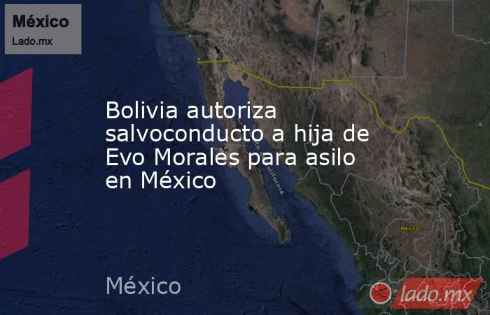 Bolivia autoriza salvoconducto a hija de Evo Morales para asilo en México. Noticias en tiempo real