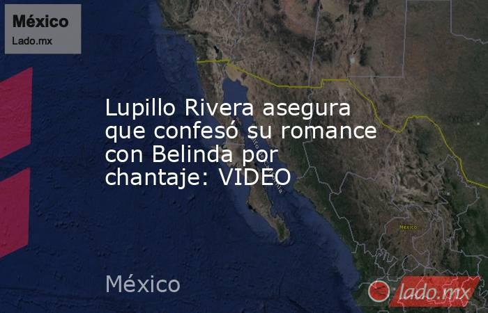 Lupillo Rivera asegura que confesó su romance con Belinda por chantaje: VIDEO. Noticias en tiempo real