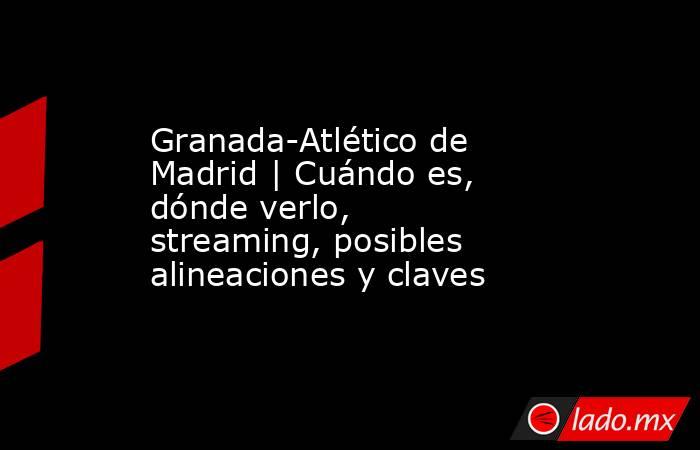 Granada-Atlético de Madrid | Cuándo es, dónde verlo, streaming, posibles alineaciones y claves. Noticias en tiempo real