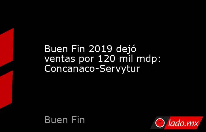 Buen Fin 2019 dejó ventas por 120 mil mdp: Concanaco-Servytur. Noticias en tiempo real