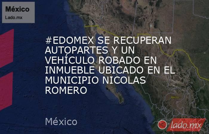 #EDOMEX SE RECUPERAN AUTOPARTES Y UN VEHÍCULO ROBADO EN INMUEBLE UBICADO EN EL MUNICIPIO NICOLAS ROMERO. Noticias en tiempo real