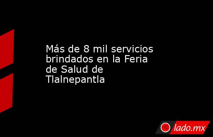 Más de 8 mil servicios brindados en la Feria de Salud de Tlalnepantla. Noticias en tiempo real