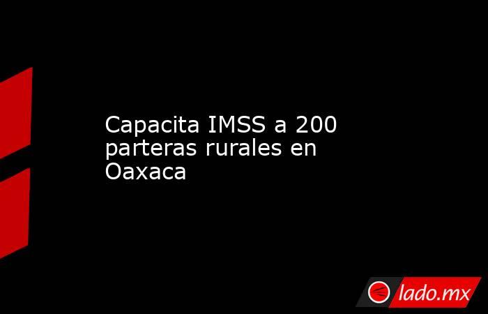 Capacita IMSS a 200 parteras rurales en Oaxaca. Noticias en tiempo real