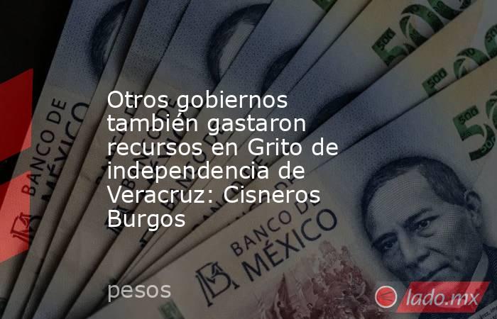 Otros gobiernos también gastaron recursos en Grito de independencia de Veracruz: Cisneros Burgos. Noticias en tiempo real