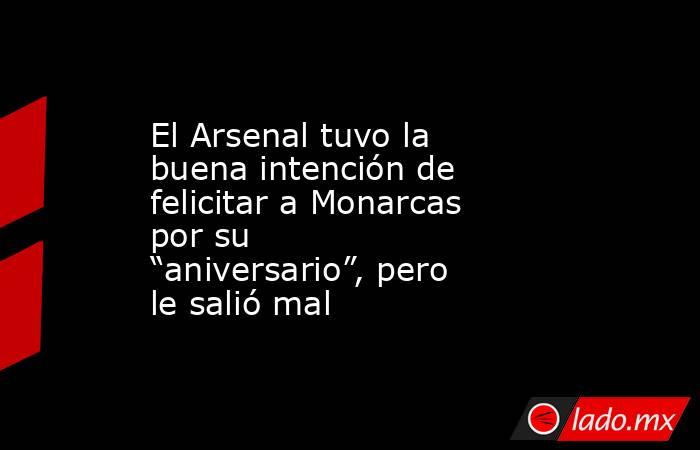 El Arsenal tuvo la buena intención de felicitar a Monarcas por su “aniversario”, pero le salió mal. Noticias en tiempo real