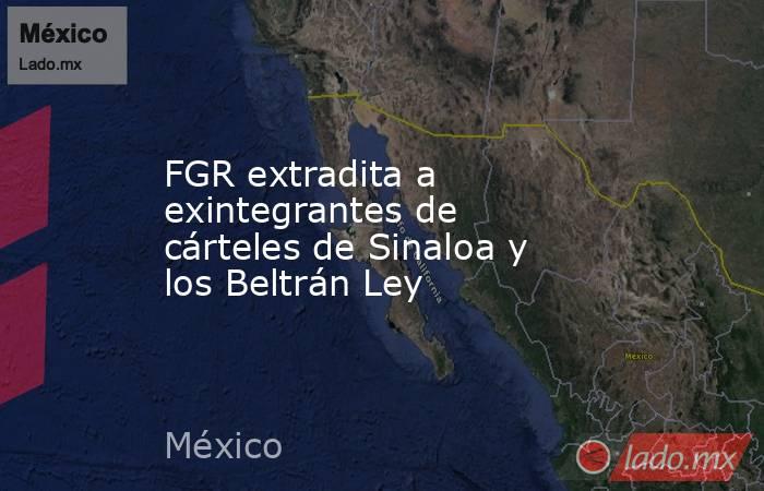 FGR extradita a exintegrantes de cárteles de Sinaloa y los Beltrán Ley. Noticias en tiempo real