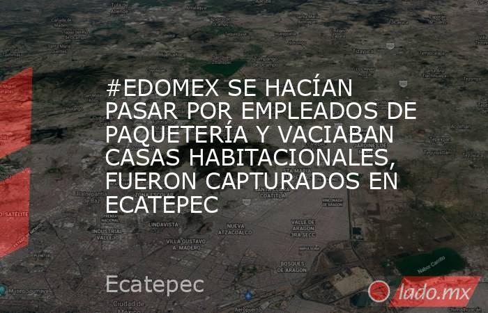 #EDOMEX SE HACÍAN PASAR POR EMPLEADOS DE PAQUETERÍA Y VACIABAN CASAS HABITACIONALES, FUERON CAPTURADOS EN ECATEPEC. Noticias en tiempo real