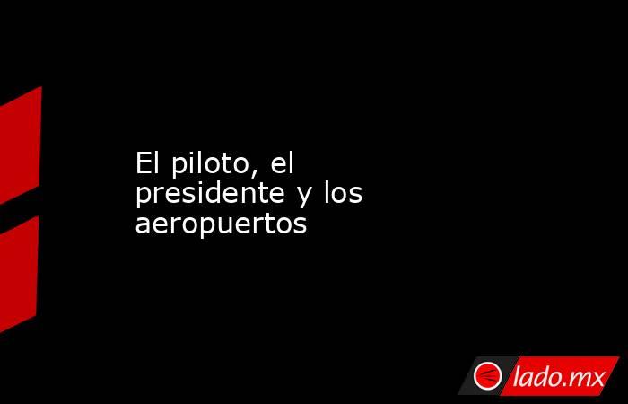 El piloto, el presidente y los aeropuertos. Noticias en tiempo real