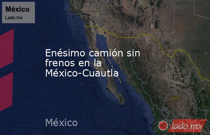 Enésimo camión sin frenos en la México-Cuautla. Noticias en tiempo real