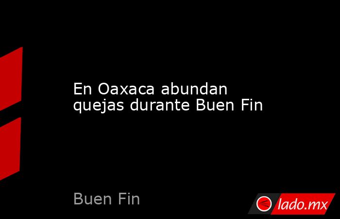 En Oaxaca abundan quejas durante Buen Fin. Noticias en tiempo real