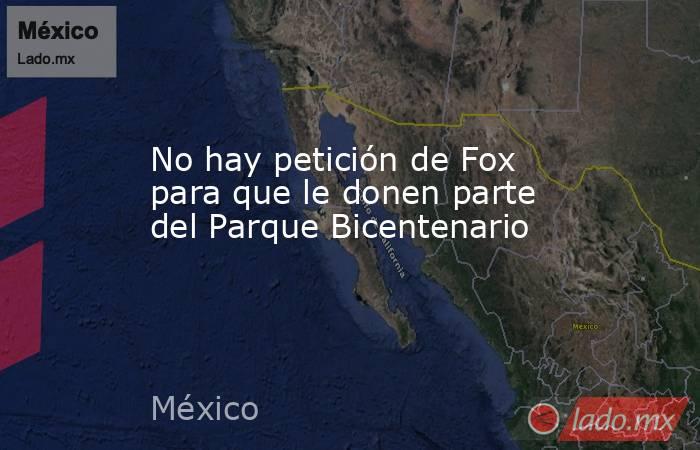 No hay petición de Fox para que le donen parte del Parque Bicentenario. Noticias en tiempo real