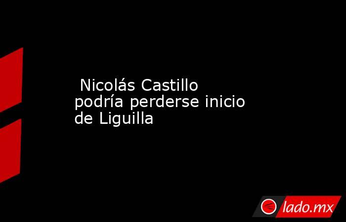  Nicolás Castillo podría perderse inicio de Liguilla. Noticias en tiempo real