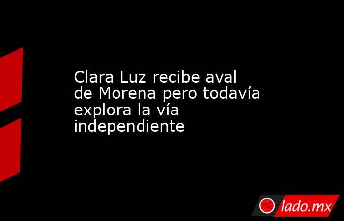 Clara Luz recibe aval de Morena pero todavía explora la vía independiente. Noticias en tiempo real