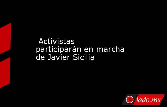  Activistas participarán en marcha de Javier Sicilia. Noticias en tiempo real