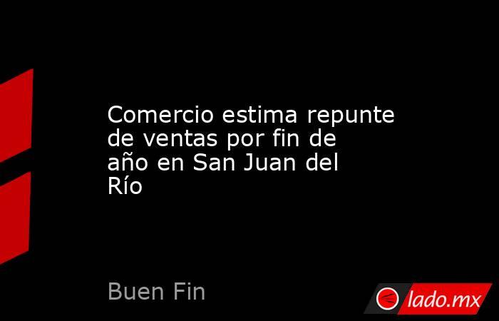 Comercio estima repunte de ventas por fin de año en San Juan del Río. Noticias en tiempo real