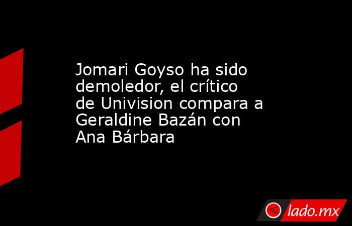 Jomari Goyso ha sido demoledor, el crítico de Univision compara a Geraldine Bazán con Ana Bárbara. Noticias en tiempo real