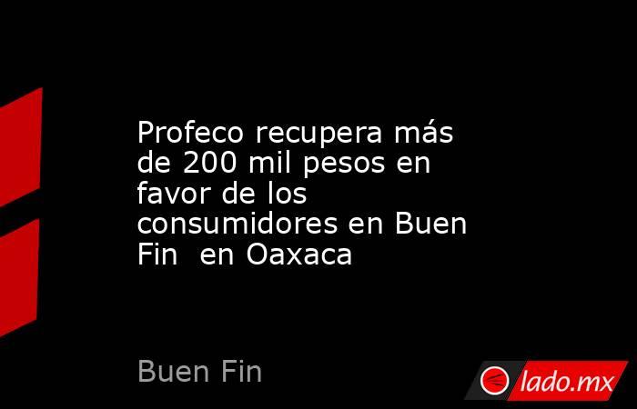 Profeco recupera más de 200 mil pesos en favor de los consumidores en Buen Fin  en Oaxaca. Noticias en tiempo real