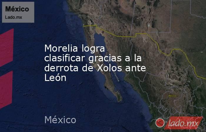 Morelia logra clasificar gracias a la derrota de Xolos ante León. Noticias en tiempo real
