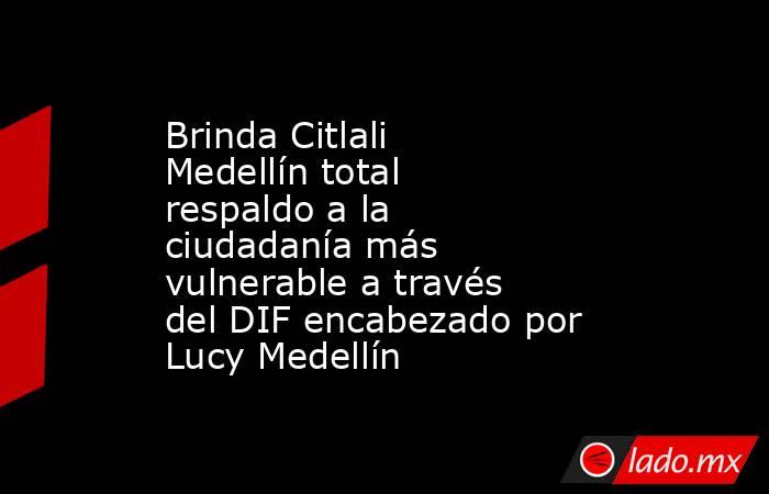 Brinda Citlali Medellín total respaldo a la ciudadanía más vulnerable a través del DIF encabezado por Lucy Medellín. Noticias en tiempo real