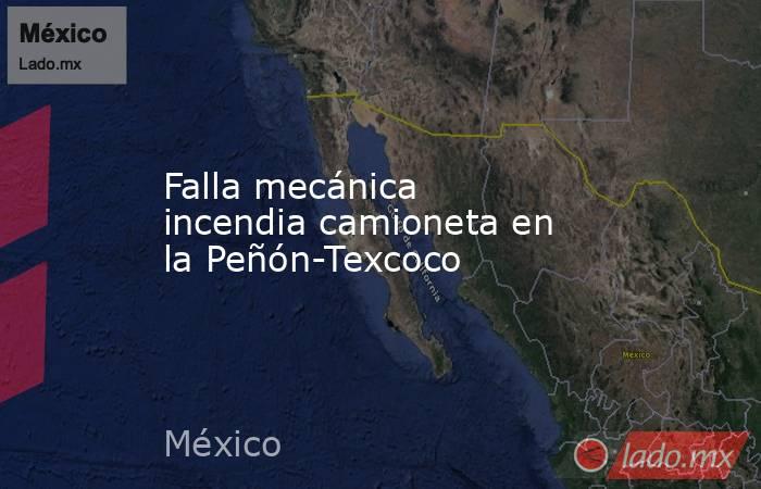 Falla mecánica incendia camioneta en la Peñón-Texcoco. Noticias en tiempo real