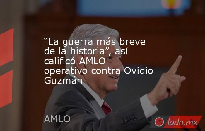 “La guerra más breve de la historia”, así calificó AMLO operativo contra Ovidio Guzmán. Noticias en tiempo real