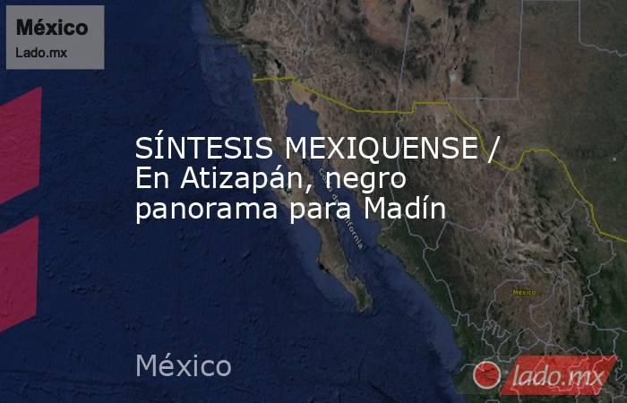 SÍNTESIS MEXIQUENSE / En Atizapán, negro panorama para Madín. Noticias en tiempo real