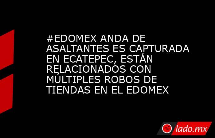 #EDOMEX ANDA DE ASALTANTES ES CAPTURADA EN ECATEPEC, ESTÁN RELACIONADOS CON MÚLTIPLES ROBOS DE TIENDAS EN EL EDOMEX. Noticias en tiempo real
